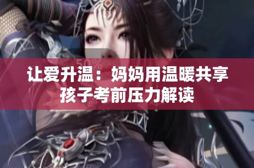 让爱升温：妈妈用温暖共享孩子考前压力解读