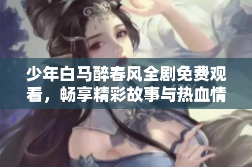 少年白马醉春风全剧免费观看，畅享精彩故事与热血情缘