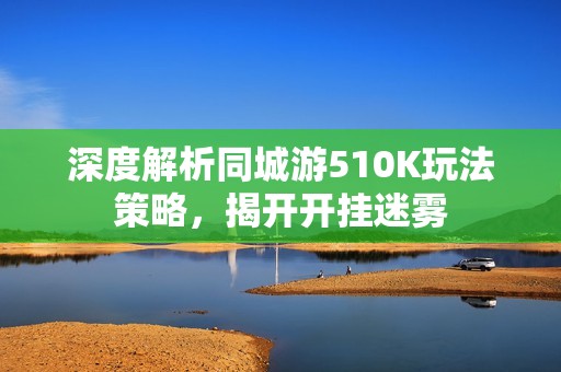 深度解析同城游510K玩法策略，揭开开挂迷雾