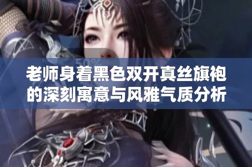 老师身着黑色双开真丝旗袍的深刻寓意与风雅气质分析