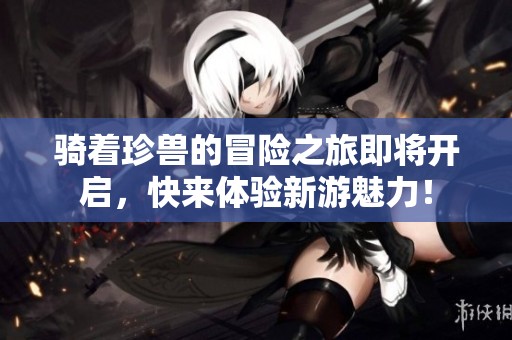 骑着珍兽的冒险之旅即将开启，快来体验新游魅力！