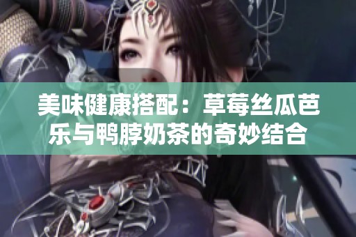 美味健康搭配：草莓丝瓜芭乐与鸭脖奶茶的奇妙结合