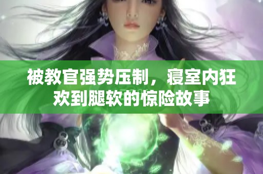 被教官强势压制，寝室内狂欢到腿软的惊险故事
