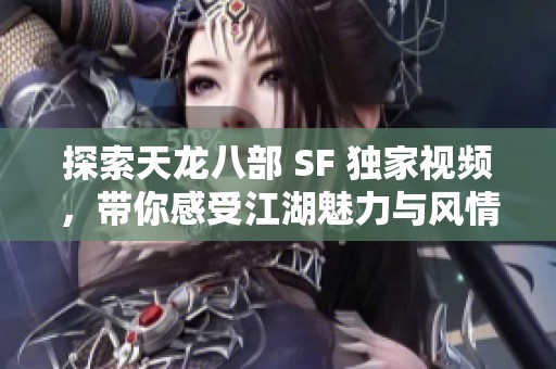 探索天龙八部 SF 独家视频，带你感受江湖魅力与风情