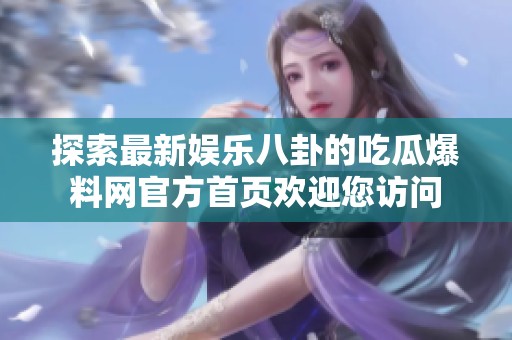 探索最新娱乐八卦的吃瓜爆料网官方首页欢迎您访问