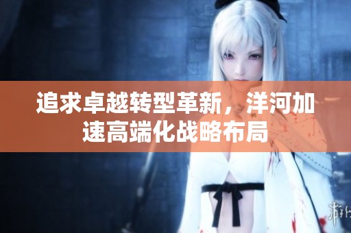 追求卓越转型革新，洋河加速高端化战略布局