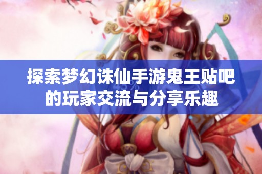 探索梦幻诛仙手游鬼王贴吧的玩家交流与分享乐趣