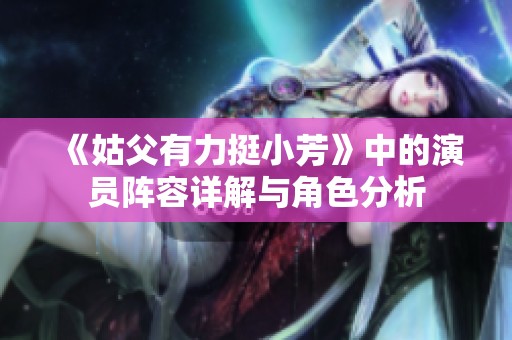 《姑父有力挺小芳》中的演员阵容详解与角色分析