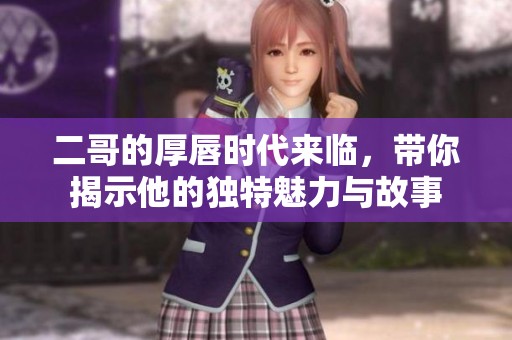 二哥的厚唇时代来临，带你揭示他的独特魅力与故事