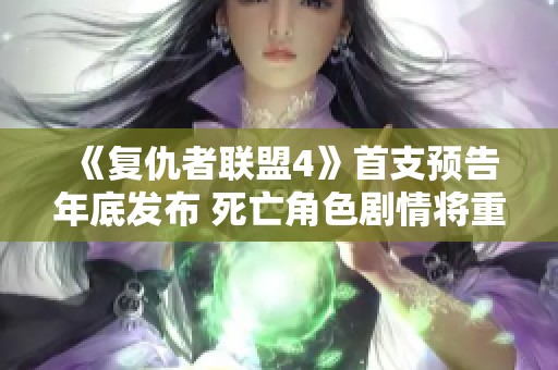 《复仇者联盟4》首支预告年底发布 死亡角色剧情将重写