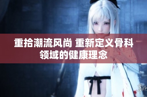 重拾潮流风尚 重新定义骨科领域的健康理念