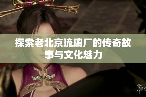 探索老北京琉璃厂的传奇故事与文化魅力