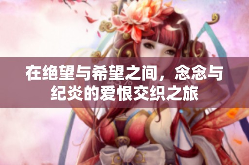 在绝望与希望之间，念念与纪炎的爱恨交织之旅
