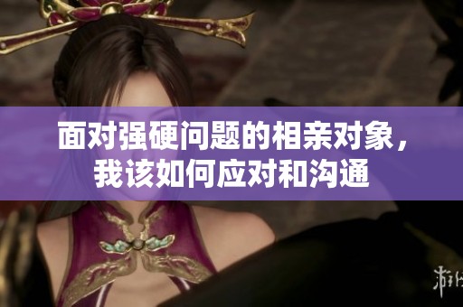 面对强硬问题的相亲对象，我该如何应对和沟通