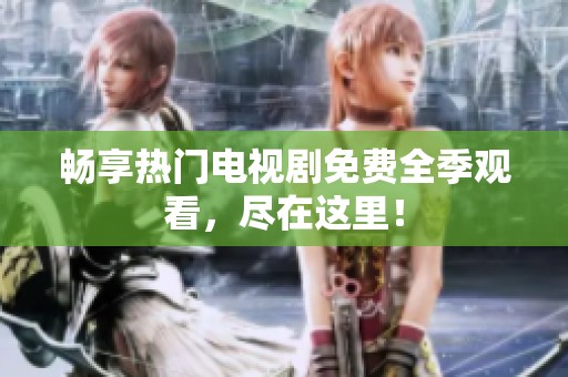 畅享热门电视剧免费全季观看，尽在这里！