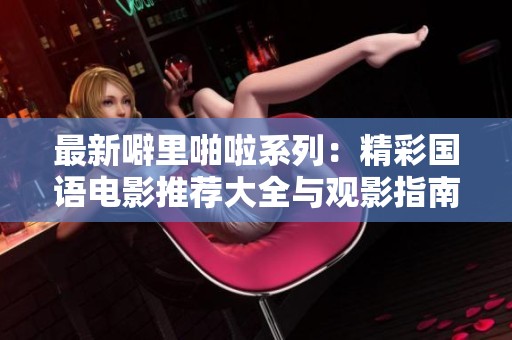 最新噼里啪啦系列：精彩国语电影推荐大全与观影指南