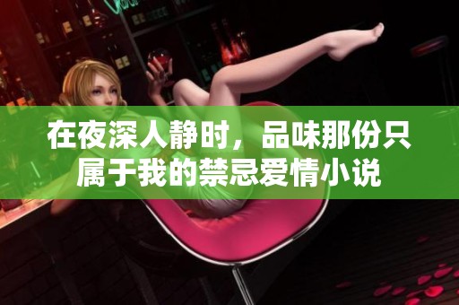 在夜深人静时，品味那份只属于我的禁忌爱情小说