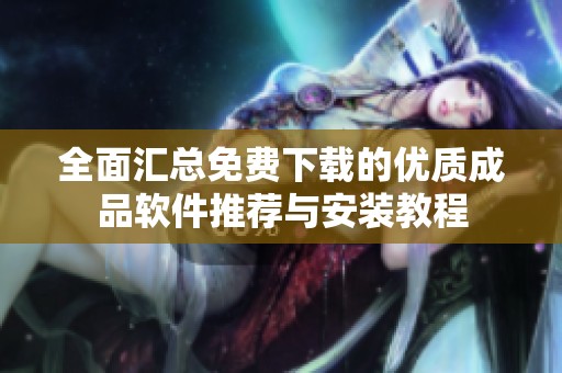 全面汇总免费下载的优质成品软件推荐与安装教程