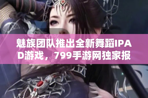 魅族团队推出全新舞蹈IPAD游戏，799手游网独家报道