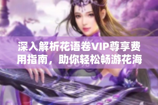 深入解析花语卷VIP尊享费用指南，助你轻松畅游花海世界