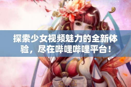 探索少女视频魅力的全新体验，尽在哔哩哔哩平台！
