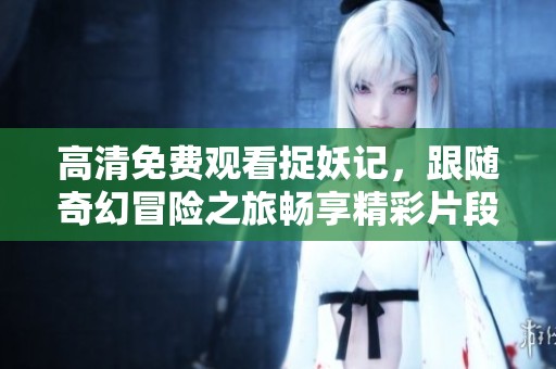 高清免费观看捉妖记，跟随奇幻冒险之旅畅享精彩片段