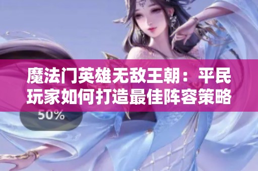 魔法门英雄无敌王朝：平民玩家如何打造最佳阵容策略解析