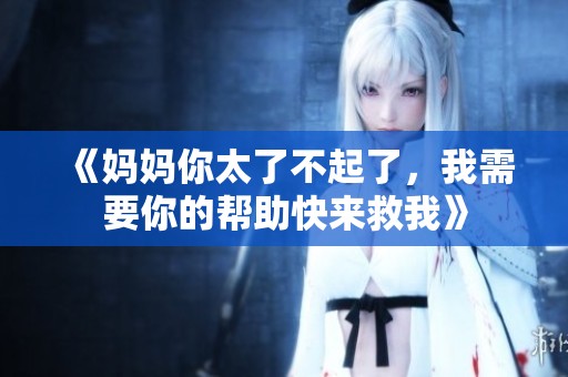 《妈妈你太了不起了，我需要你的帮助快来救我》