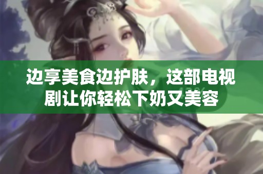 边享美食边护肤，这部电视剧让你轻松下奶又美容