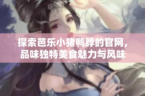 探索芭乐小猪鸭脖的官网，品味独特美食魅力与风味