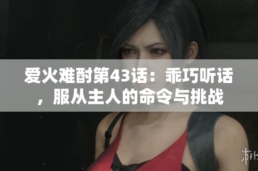 爱火难酎第43话：乖巧听话，服从主人的命令与挑战
