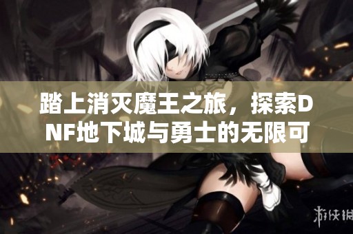 踏上消灭魔王之旅，探索DNF地下城与勇士的无限可能