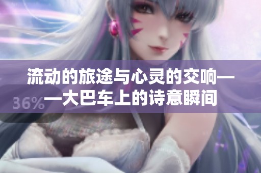 流动的旅途与心灵的交响——大巴车上的诗意瞬间