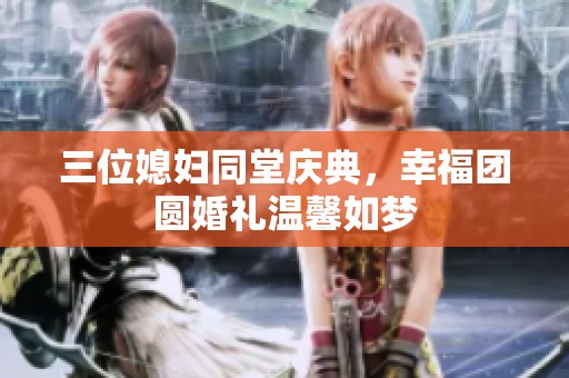 三位媳妇同堂庆典，幸福团圆婚礼温馨如梦