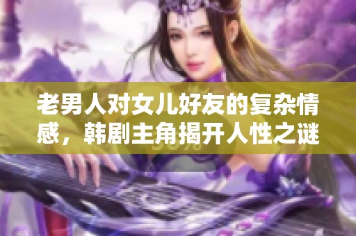 老男人对女儿好友的复杂情感，韩剧主角揭开人性之谜