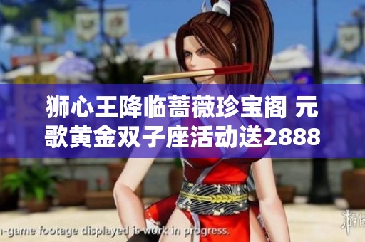 狮心王降临蔷薇珍宝阁 元歌黄金双子座活动送2888点券