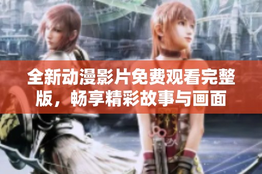 全新动漫影片免费观看完整版，畅享精彩故事与画面