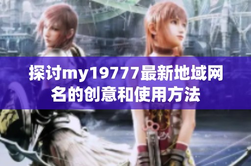探讨my19777最新地域网名的创意和使用方法