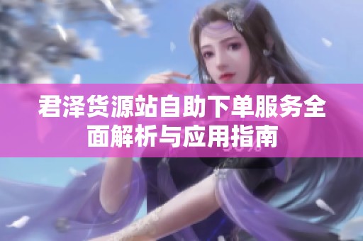 君泽货源站自助下单服务全面解析与应用指南