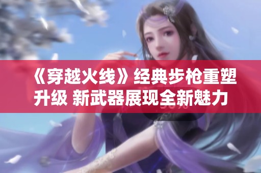 《穿越火线》经典步枪重塑升级 新武器展现全新魅力