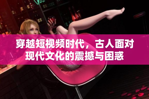 穿越短视频时代，古人面对现代文化的震撼与困惑