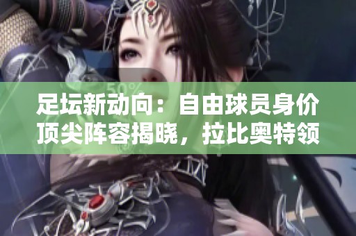 足坛新动向：自由球员身价顶尖阵容揭晓，拉比奥特领衔至尊豪华阵容
