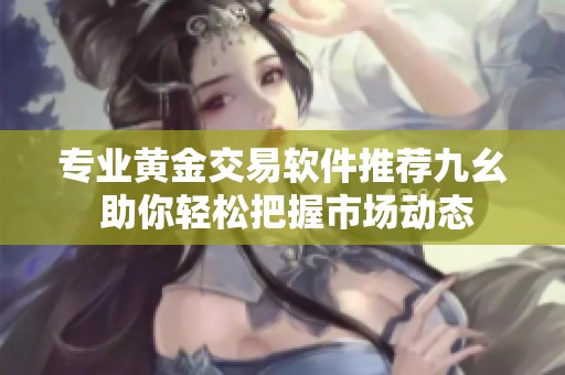 专业黄金交易软件推荐九幺 助你轻松把握市场动态