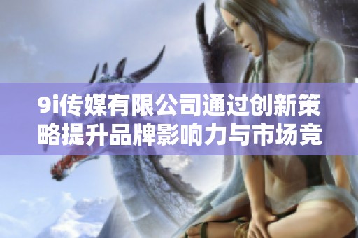 9i传媒有限公司通过创新策略提升品牌影响力与市场竞争力