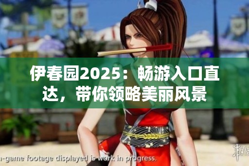 伊春园2025：畅游入口直达，带你领略美丽风景