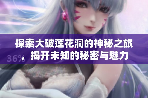 探索大破莲花洞的神秘之旅，揭开未知的秘密与魅力