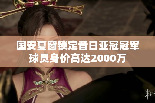 国安夏窗锁定昔日亚冠冠军球员身价高达2000万