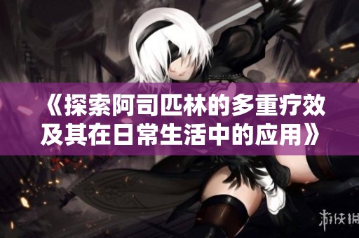 《探索阿司匹林的多重疗效及其在日常生活中的应用》