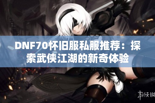 DNF70怀旧服私服推荐：探索武侠江湖的新奇体验