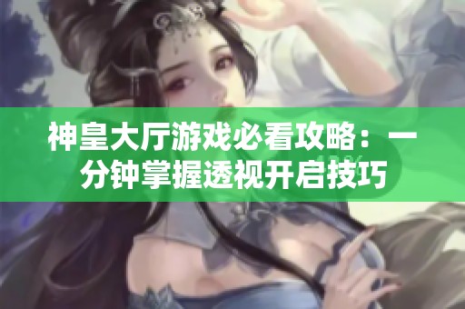 神皇大厅游戏必看攻略：一分钟掌握透视开启技巧